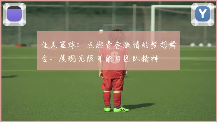 佳美篮球：点燃青春激情的梦想舞台，展现无限可能与团队精神