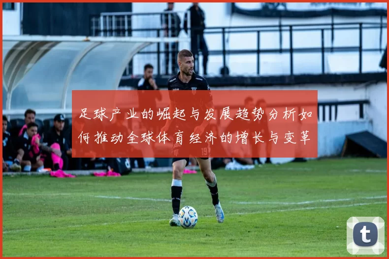 足球产业的崛起与发展趋势分析如何推动全球体育经济的增长与变革
