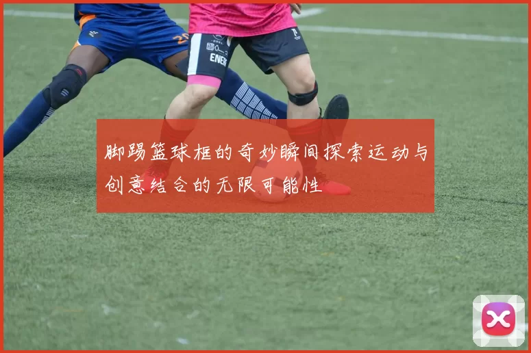脚踢篮球框的奇妙瞬间探索运动与创意结合的无限可能性