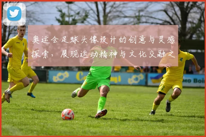 奥运会足球头像设计的创意与灵感探索，展现运动精神与文化交融之美