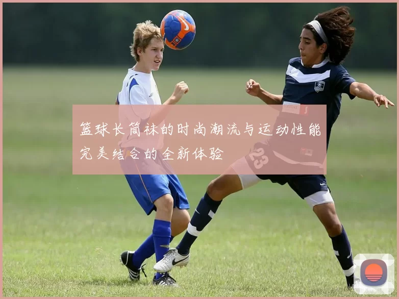 篮球长筒袜的时尚潮流与运动性能完美结合的全新体验