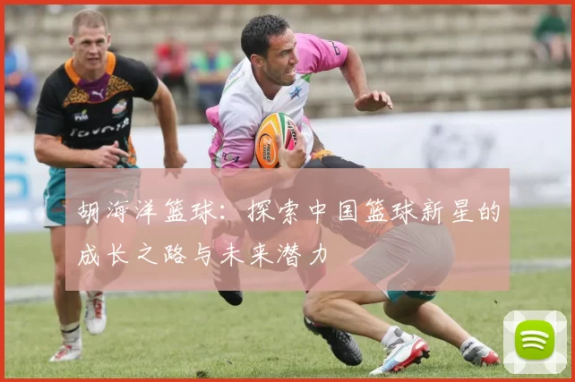 胡海洋篮球：探索中国篮球新星的成长之路与未来潜力
