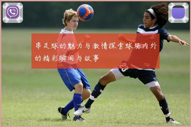 串足球的魅力与激情探索球场内外的精彩瞬间与故事