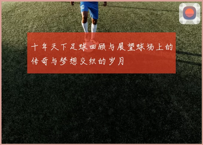 十年天下足球回顾与展望球场上的传奇与梦想交织的岁月
