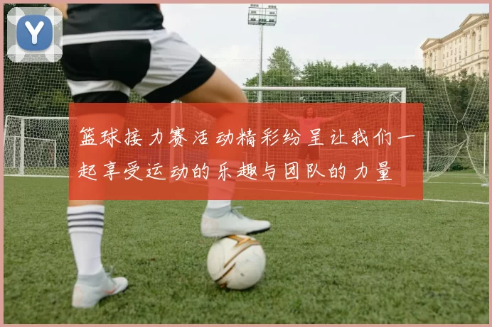 篮球接力赛活动精彩纷呈让我们一起享受运动的乐趣与团队的力量