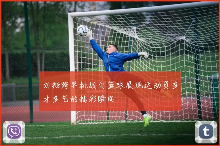 刘翔跨界挑战打篮球展现运动员多才多艺的精彩瞬间