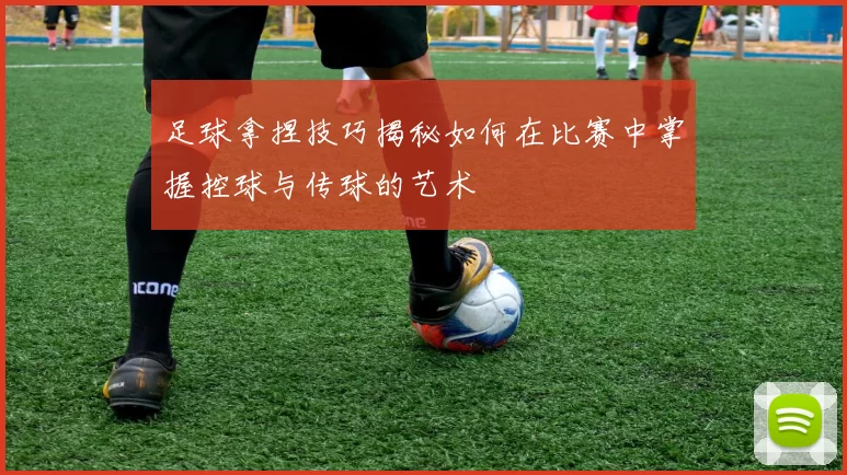 足球拿捏技巧揭秘如何在比赛中掌握控球与传球的艺术