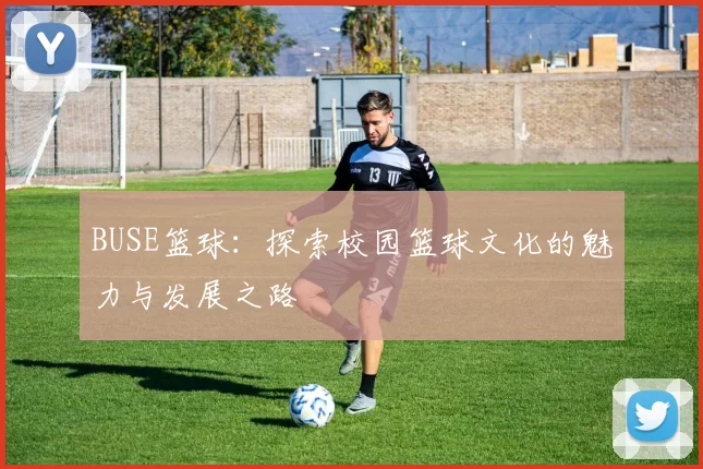 BUSE篮球：探索校园篮球文化的魅力与发展之路